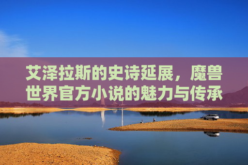 艾泽拉斯的史诗延展，魔兽世界官方小说的魅力与传承，史诗延展与传承，艾泽拉斯魔兽世界官方小说的魅力