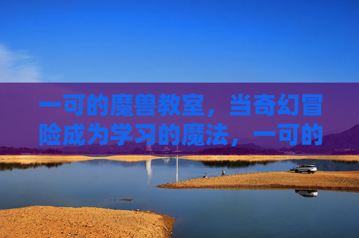 一可的魔兽教室，当奇幻冒险成为学习的魔法，一可的魔兽教室，奇幻冒险成学习魔法