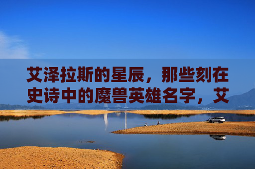 艾泽拉斯的星辰,那些刻在史诗中的魔兽英雄名字,艾泽拉斯星辰,史诗中的魔兽英雄之名