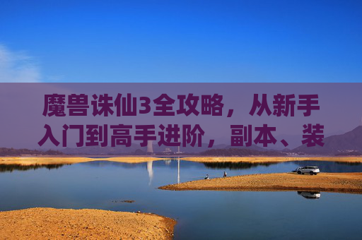 魔兽诛仙3全攻略，从新手入门到高手进阶，副本、装备、修炼一文搞定，魔兽诛仙3全攻略，新手入门到高手进阶，副本装备修炼一文搞定