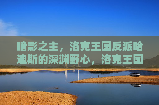 暗影之主,洛克王国反派哈迪斯的深渊野心,洛克王国暗影之主哈迪斯的深渊野心