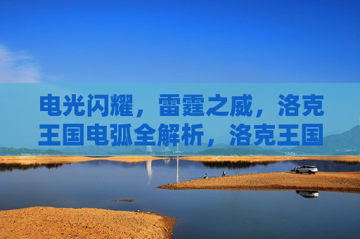 电光闪耀,雷霆之威,洛克王国电弧全解析,洛克王国电弧全解析