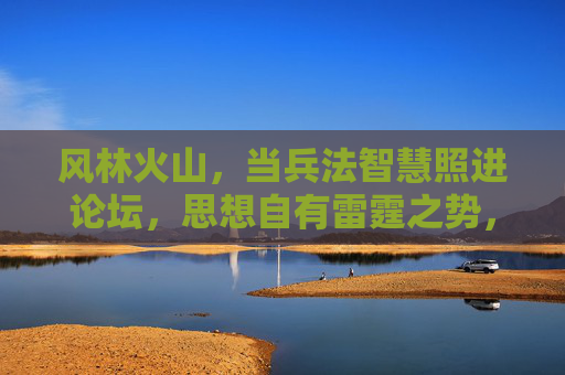风林火山,当兵法智慧照进论坛,思想自有雷霆之势,风林火山,兵法智慧照论坛,思想自有雷霆之势
