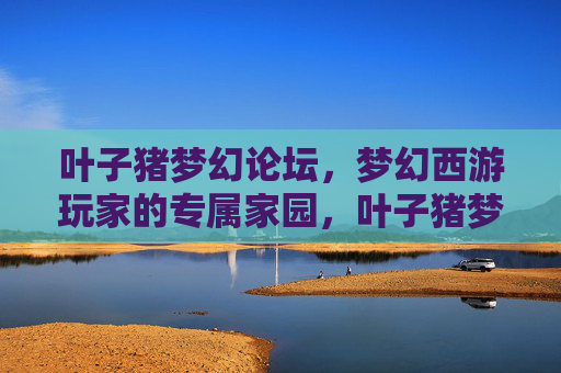 叶子猪梦幻论坛，梦幻西游玩家的专属家园，叶子猪梦幻论坛，梦幻西游玩家的专属家园