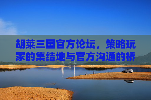 胡莱三国官方论坛,策略玩家的集结地与官方沟通的桥梁,胡莱三国官方论坛,策略玩家集结地与官方沟通桥梁