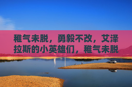 稚气未脱,勇毅不改,艾泽拉斯的小英雄们,稚气未脱勇毅不改,艾泽拉斯小英雄