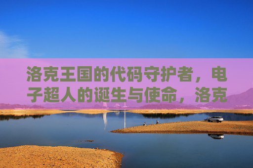 洛克王国的代码守护者，电子超人的诞生与使命，洛克王国电子超人的诞生与使命
