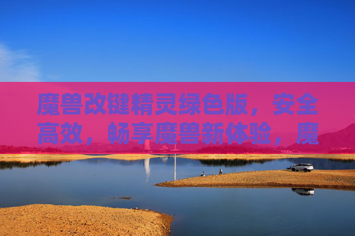 魔兽改键精灵绿色版，安全高效，畅享魔兽新体验，魔兽改键精灵绿色版，安全高效，畅享魔兽新体验