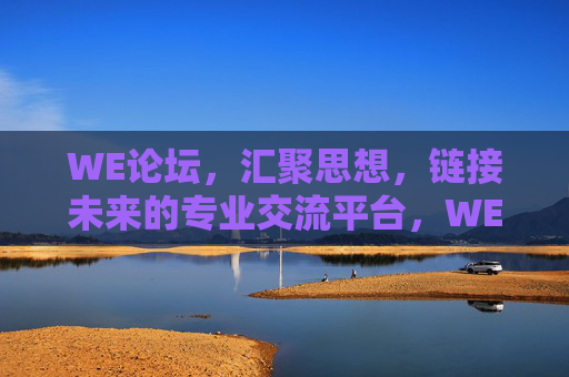 WE论坛，汇聚思想，链接未来的专业交流平台，WE论坛，汇聚思想，链接未来的专业交流平台