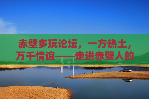 赤壁多玩论坛,一方热土,万千情谊——走进赤壁人的线上家园,赤壁多玩论坛,热土育情谊,线上共家园