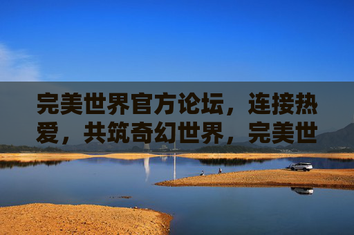 完美世界官方论坛，连接热爱，共筑奇幻世界，完美世界官方论坛，连接热爱，共筑奇幻世界
