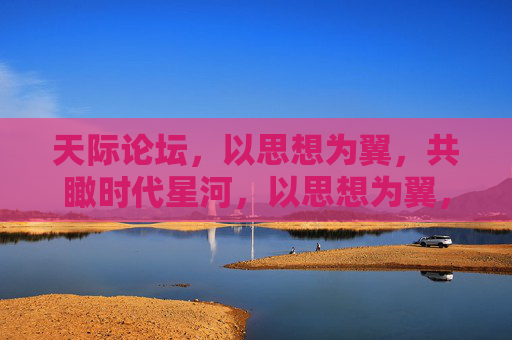 天际论坛，以思想为翼，共瞰时代星河，以思想为翼，共瞰时代星河