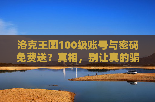 洛克王国100级账号与密码免费送?真相,别让真的骗走你的童年回忆,洛克王国100级账号免费送是骗局!别让骗子骗走你的童年回忆