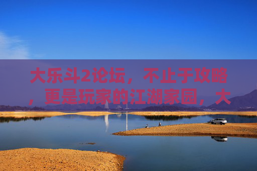 大乐斗2论坛，不止于攻略，更是玩家的江湖家园，大乐斗2论坛，攻略之外的江湖家园