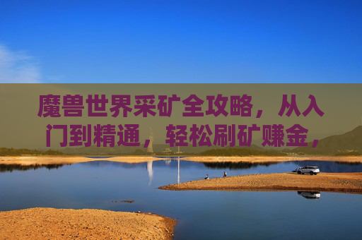 魔兽世界采矿全攻略,从入门到精通,轻松刷矿赚金,魔兽世界采矿全攻略,从入门到精通,轻松刷矿赚金