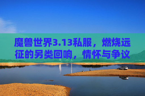 魔兽世界3.13私服,燃烧远征的另类回响,情怀与争议交织的私服江湖,13燃烧远征私服,情怀与争议交织的江湖回响