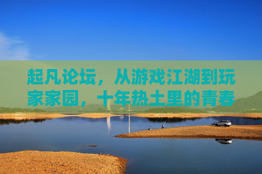起凡论坛，从游戏江湖到玩家家园，十年热土里的青春与传承，起凡十年，从游戏江湖到玩家家园的青春传承