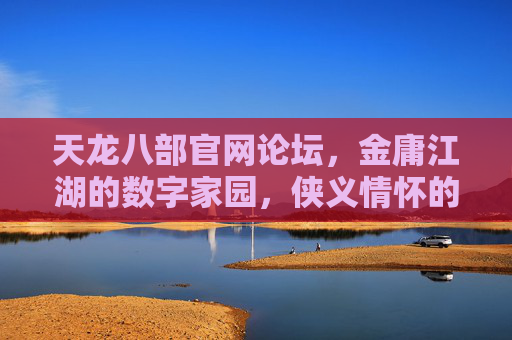 天龙八部官网论坛,金庸江湖的数字家园,侠义情怀的传承之地,金庸江湖数字家园,侠义情怀传承之地