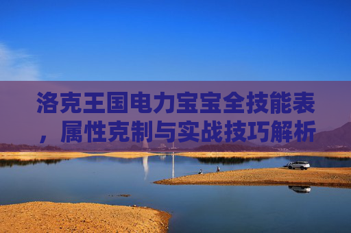 洛克王国电力宝宝全技能表,属性克制与实战技巧解析,洛克王国电力宝宝技能表,属性克制与实战技巧解析