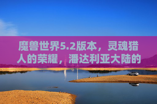 魔兽世界5.2版本,灵魂猎人的荣耀,潘达利亚大陆的稀有灵魂兽传奇,魔兽世界5.2,潘达利亚灵魂猎人的稀有灵魂兽荣耀传奇