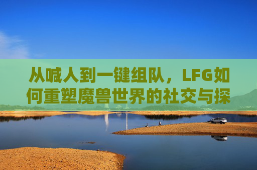 从喊人到一键组队，LFG如何重塑魔兽世界的社交与探索，从喊人到一键组队，LFG重塑魔兽世界的社交与探索