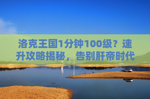 洛克王国1分钟100级?速升攻略揭秘,告别肝帝时代!洛克王国1分钟100级?速升攻略揭秘,告别肝帝时代!