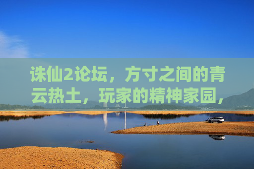 诛仙2论坛,方寸之间的青云热土,玩家的精神家园,方寸青云热土,诛仙2玩家的精神家园