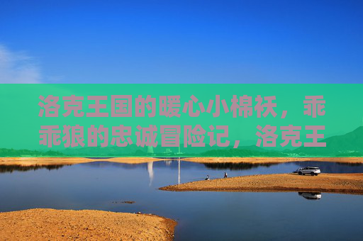 洛克王国的暖心小棉袄,乖乖狼的忠诚冒险记,洛克王国暖心乖乖狼的忠诚冒险
