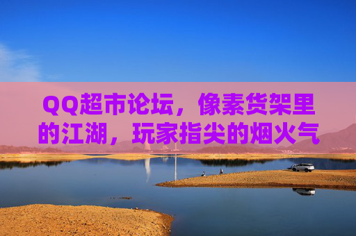 QQ超市论坛,像素货架里的江湖,玩家指尖的烟火气,像素货架江湖,玩家指尖烟火