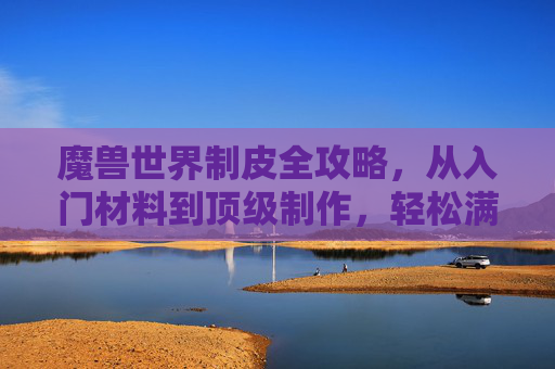 魔兽世界制皮全攻略，从入门材料到顶级制作，轻松满级，魔兽世界制皮全攻略，从入门材料到顶级制作，轻松满级