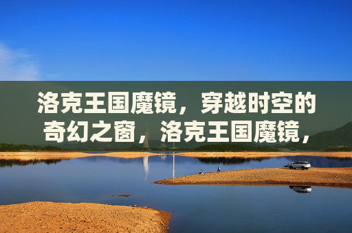 洛克王国魔镜,穿越时空的奇幻之窗,洛克王国魔镜,穿越时空的奇幻之窗