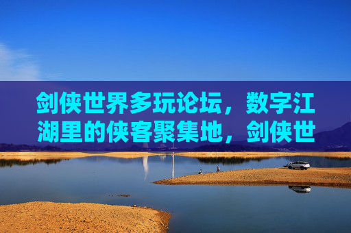 剑侠世界多玩论坛，数字江湖里的侠客聚集地，剑侠世界多玩论坛，数字江湖侠客聚集地