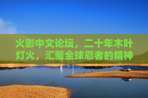 火影中文论坛，二十年木叶灯火，汇聚全球忍者的精神家园，二十年木叶灯火，汇聚全球忍者的精神家园