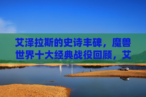 艾泽拉斯的史诗丰碑，魔兽世界十大经典战役回顾，艾泽拉斯史诗丰碑，魔兽世界十大经典战役回顾