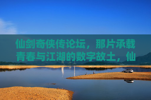 仙剑奇侠传论坛,那片承载青春与江湖的数字故土,仙剑奇侠传论坛,青春江湖的数字故土