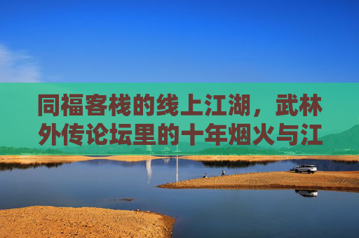 同福客栈的线上江湖,武林外传论坛里的十年烟火与江湖情,同福客栈线上江湖,武林外传论坛十年烟火情