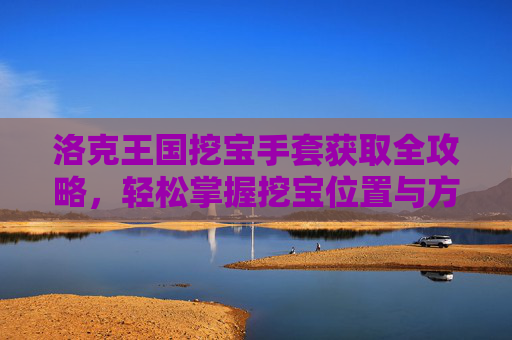 洛克王国挖宝手套获取全攻略,轻松掌握挖宝位置与方法,洛克王国挖宝手套获取全攻略,挖宝位置与方法详解