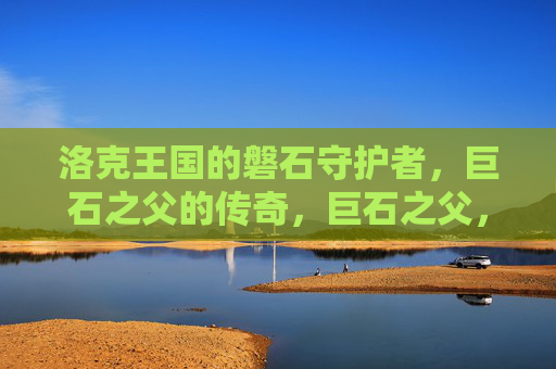 洛克王国的磐石守护者,巨石之父的传奇,巨石之父,洛克王国的磐石传奇