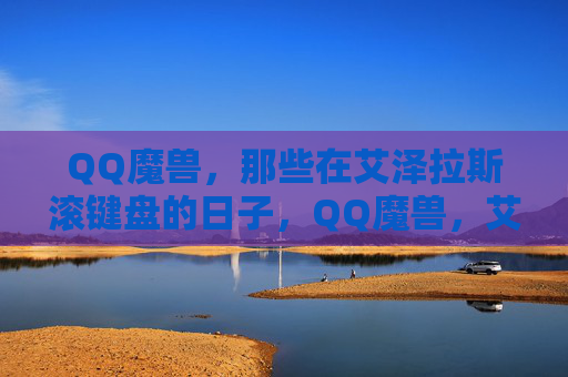 QQ魔兽,那些在艾泽拉斯滚键盘的日子,QQ魔兽,艾泽拉斯滚键盘的旧时光