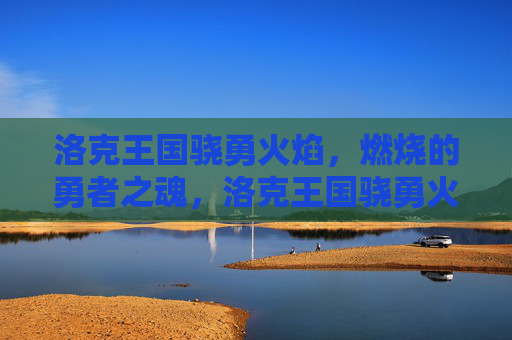 洛克王国骁勇火焰,燃烧的勇者之魂,洛克王国骁勇火焰,燃烧的勇者之魂