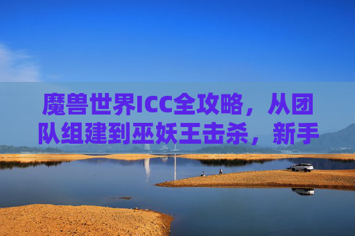 魔兽世界ICC全攻略，从团队组建到巫妖王击杀，新手老手必备，魔兽世界ICC全攻略，从团队组建到巫妖王击杀，新手老手必备