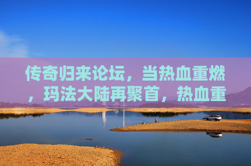 传奇归来论坛，当热血重燃，玛法大陆再聚首，热血重燃玛法，传奇归来再聚首
