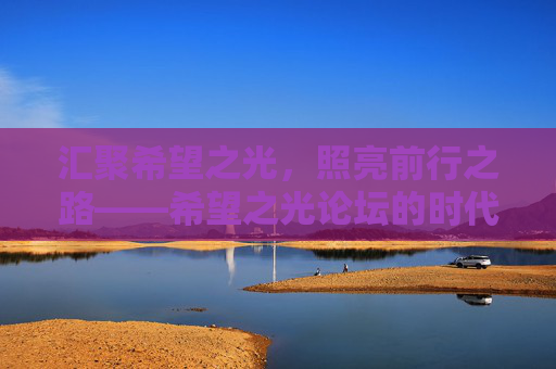 汇聚希望之光,照亮前行之路——希望之光论坛的时代答卷,希望之光论坛,汇聚希望,照亮时代前路