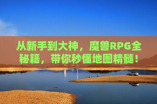 从新手到大神,魔兽RPG全秘籍,带你秒懂地图精髓!魔兽RPG新手到大神全秘籍,秒懂地图精髓