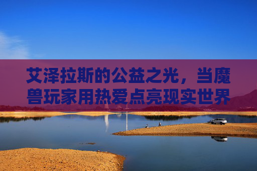 艾泽拉斯的公益之光，当魔兽玩家用热爱点亮现实世界，艾泽拉斯公益之光，魔兽玩家的热爱照亮现实