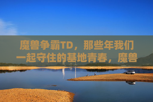 魔兽争霸TD,那些年我们一起守住的基地青春,魔兽TD,我们一起守住的基地青春