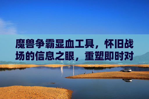 魔兽争霸显血工具,怀旧战场的信息之眼,重塑即时对抗的精准博弈,魔兽争霸显血工具,怀旧战场的信息之眼,重塑精准博弈