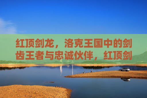 红顶剑龙,洛克王国中的剑齿王者与忠诚伙伴,红顶剑龙,洛克王国的剑齿王者与忠诚伙伴