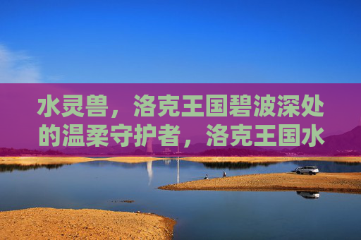 水灵兽,洛克王国碧波深处的温柔守护者,洛克王国水灵兽,碧波深处的温柔守护者