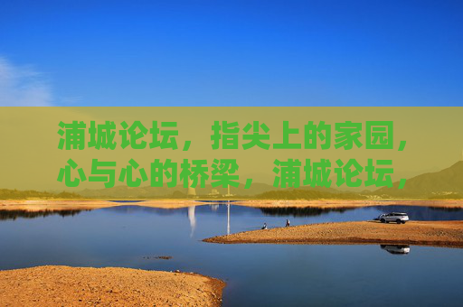 浦城论坛,指尖上的家园,心与心的桥梁,浦城论坛,指尖家园,心桥相连